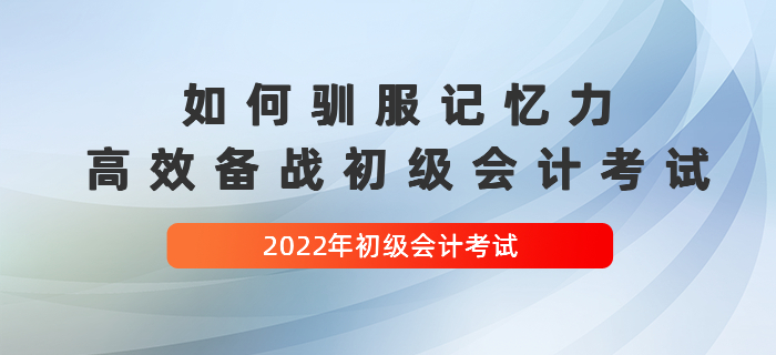 如(rú)何馴服記憶力，高(gāo)效備戰2022年(nián)初級會(huì)計(jì)考試