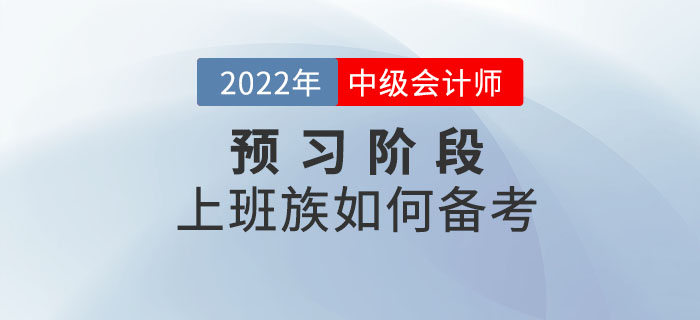 2022年(nián)中級會(huì)計(jì)預習(xí)階段進行(xíng)中，上(shàng)班族考生(shēng)該如(rú)何備考？