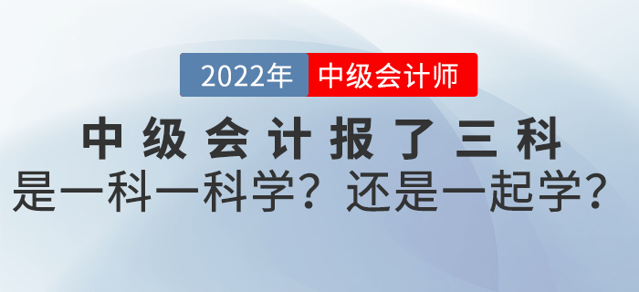 2022年(nián)中級會(huì)計(jì)報(bào)了(le)三科(kē)，是(shì)一(yī)科(kē)一(yī)科(kē)學？還(hái)是(shì)一(yī)起學？