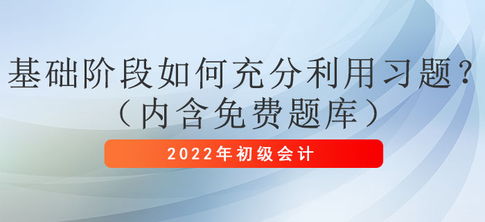 2022年(nián)初級會(huì)計(jì)考試基礎階段如(rú)何充分(fēn)利用(yòng)習(xí)題？（內(nèi)含免費(fèi)題庫）