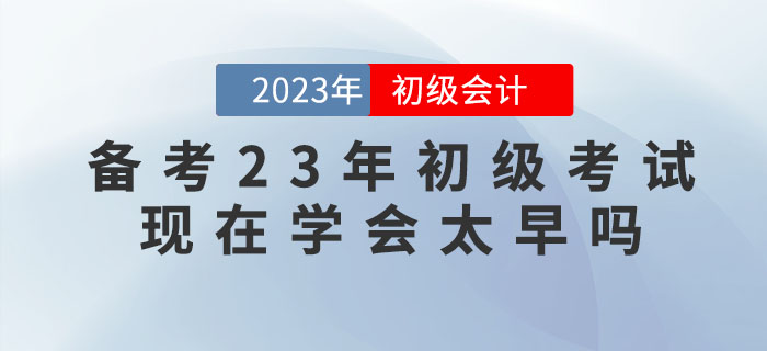備考2023年(nián)初級會(huì)計(jì)考試,現(xiàn)在學會(huì)太早嗎(ma)? 備考2023年(nián)初級會(huì)計(jì)考試,現(xiàn)在學會(huì)太早嗎(ma)?