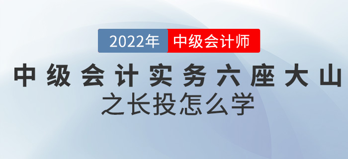 幹貨!2022中級會(huì)計(jì)實務六座大(dà)山(shān)之長(cháng)投怎麽學? 幹貨!2022中級會(huì)計(jì)實務六座大(dà)山(shān)之長(cháng)投怎麽學?