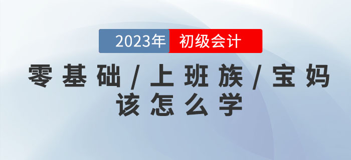 備戰2023年(nián)初級會(huì)計(jì)考試,零基礎/上(shàng)班族/寶媽(mā)考生(shēng)該怎麽學? 備戰2023年(nián)初級會(huì)計(jì)考試,零基礎/上(shàng)班族/寶媽(mā)考生(shēng)該怎麽學?