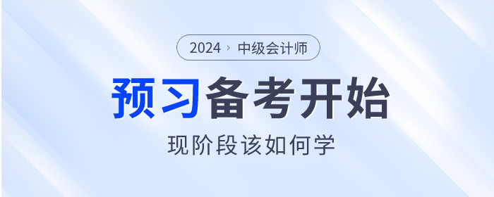2024年(nián)中級會(huì)計(jì)師(shī)備考已開(kāi)始，預習(xí)階段該如(rú)何學？