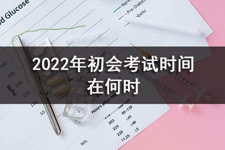 .jpg 2022年(nián)初會(huì)考試時(shí)間(jiān)在何時(shí)